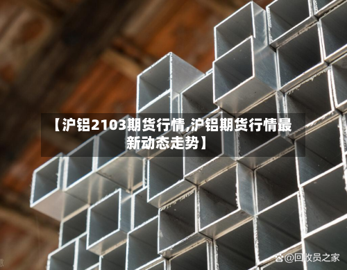 【沪铝2103期货行情,沪铝期货行情最新动态走势】-第2张图片