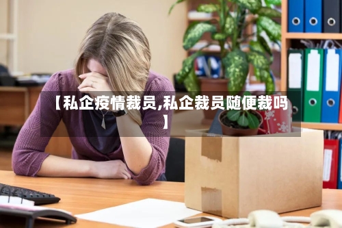 【私企疫情裁员,私企裁员随便裁吗】