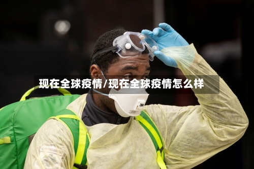 现在全球疫情/现在全球疫情怎么样-第2张图片