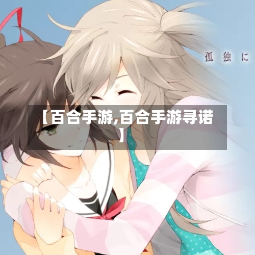 【百合手游,百合手游寻诺】-第2张图片