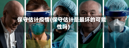保守估计疫情(保守估计是最坏的可能性吗)-第3张图片