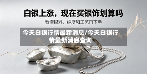 今天白银行情最新消息/今天白银行情最新消息查询