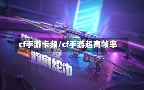 cf手游卡频/cf手游超高帧率-第3张图片