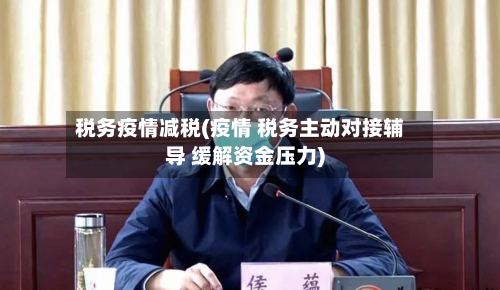 税务疫情减税(疫情 税务主动对接辅导 缓解资金压力)