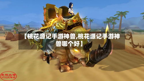 【桃花源记手游神兽,桃花源记手游神兽哪个好】-第2张图片
