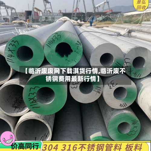 【临沂废废网下载淇货行情,临沂废不锈钢费用最新行情】