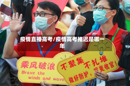 疫情直播高考/疫情高考推迟是哪一年-第3张图片