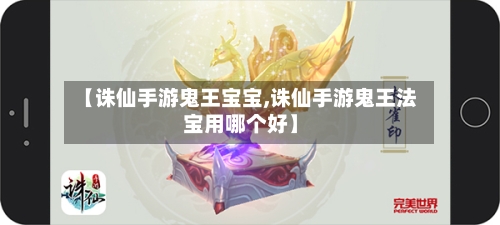 【诛仙手游鬼王宝宝,诛仙手游鬼王法宝用哪个好】-第2张图片