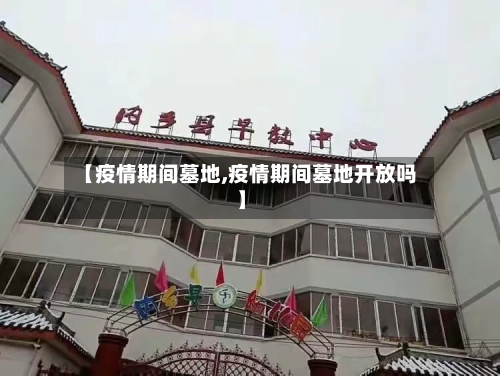 【疫情期间墓地,疫情期间墓地开放吗】