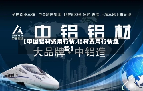 【中国铝材费用行情,铝材费用行情趋势】