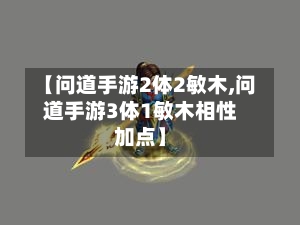 【问道手游2体2敏木,问道手游3体1敏木相性加点】-第3张图片