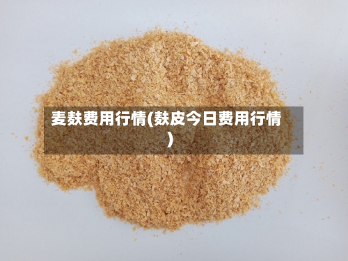 麦麸费用行情(麸皮今日费用行情)-第2张图片