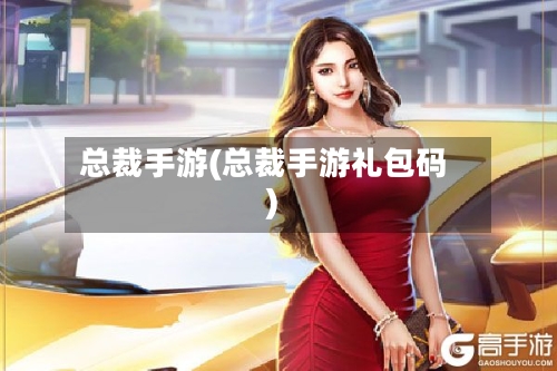 总裁手游(总裁手游礼包码)-第2张图片