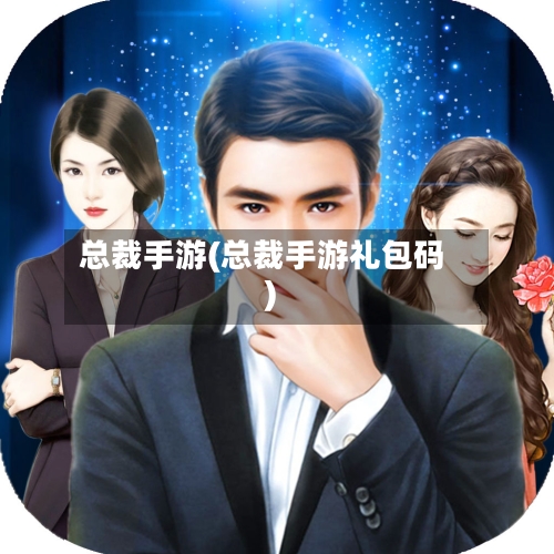 总裁手游(总裁手游礼包码)