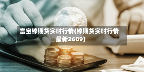 富宝镍期货实时行情(镍期货实时行情最新2609)-第3张图片