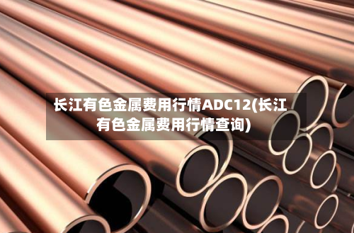 长江有色金属费用行情ADC12(长江有色金属费用行情查询)-第2张图片