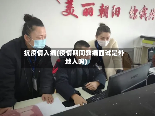 抗疫情入编(疫情期间教编面试是外地人吗)-第2张图片