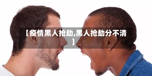 【疫情黑人抢劫,黑人抢劫分不清】