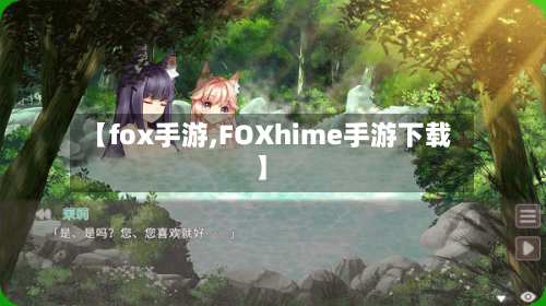 【fox手游,FOXhime手游下载】-第2张图片