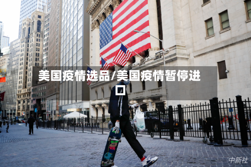 美国疫情选品/美国疫情暂停进口