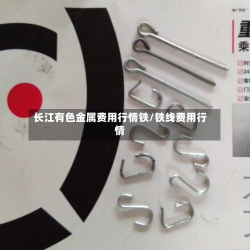 长江有色金属费用行情铁/铁线费用行情