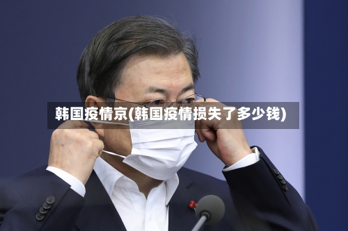 韩国疫情京(韩国疫情损失了多少钱)-第3张图片