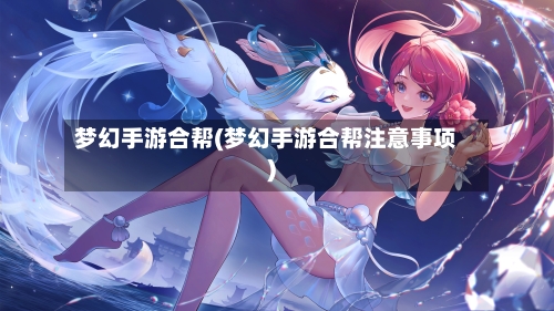 梦幻手游合帮(梦幻手游合帮注意事项)-第3张图片