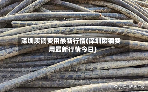 深圳废铜费用最新行情(深圳废铜费用最新行情今日)