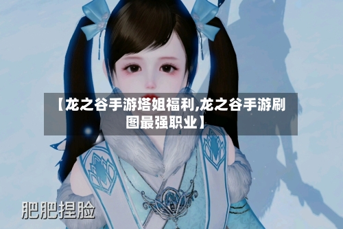 【龙之谷手游塔姐福利,龙之谷手游刷图最强职业】-第3张图片