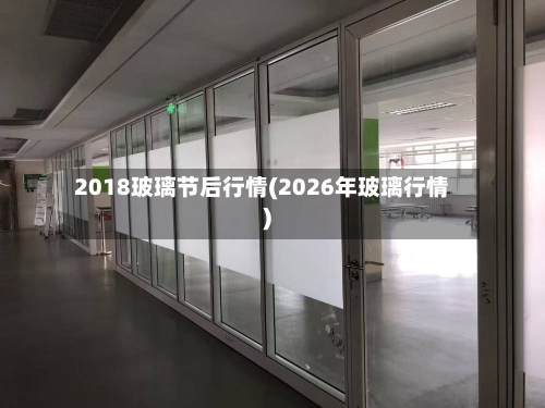 2018玻璃节后行情(2026年玻璃行情)