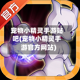 宠物小精灵手游贴吧(宠物小精灵手游官方网站)