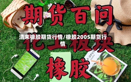 清末橡胶期货行情/橡胶2005期货行情