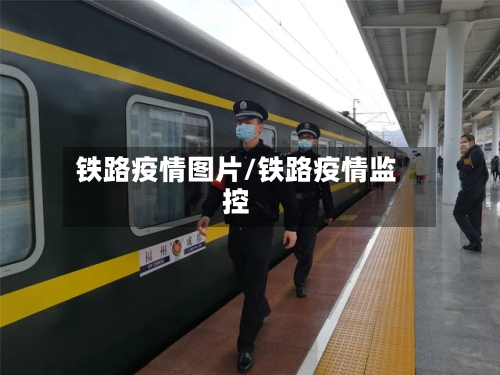 铁路疫情图片/铁路疫情监控