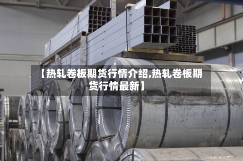 【热轧卷板期货行情介绍,热轧卷板期货行情最新】