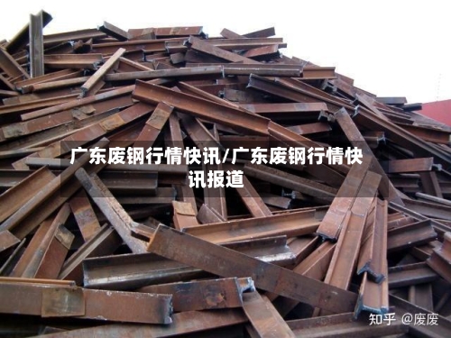 广东废钢行情快讯/广东废钢行情快讯报道-第2张图片
