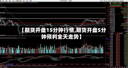 【期货开盘15分钟行情,期货开盘5分钟预判全天走势】-第3张图片