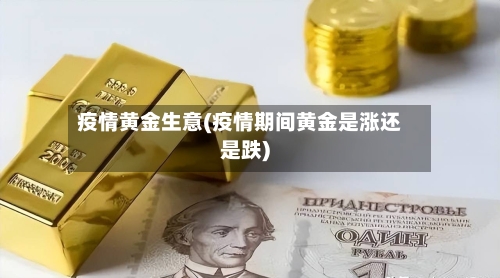 疫情黄金生意(疫情期间黄金是涨还是跌)