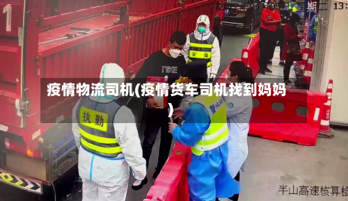 疫情物流司机(疫情货车司机找到妈妈)