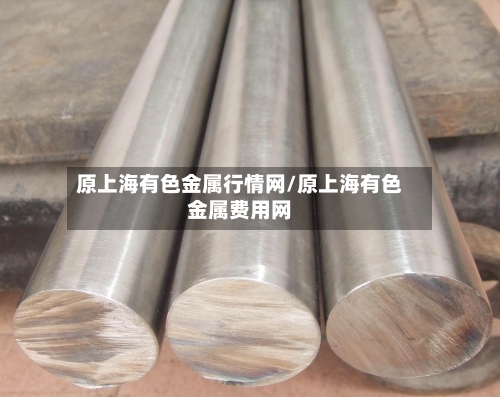 原上海有色金属行情网/原上海有色金属费用网