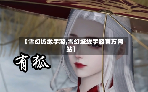 【雪幻城缘手游,雪幻城缘手游官方网站】-第3张图片