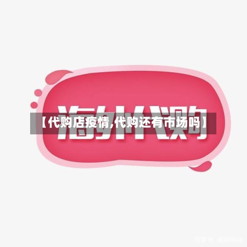 【代购店疫情,代购还有市场吗】