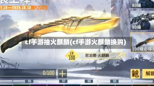 cf手游抽火麒麟(cf手游火麒麟换购)-第2张图片