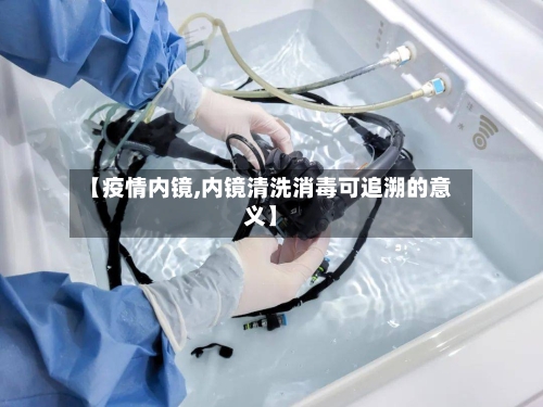 【疫情内镜,内镜清洗消毒可追溯的意义】
