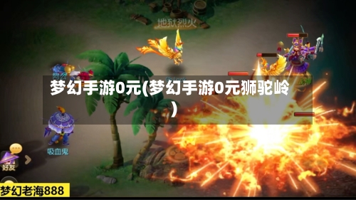 梦幻手游0元(梦幻手游0元狮驼岭)