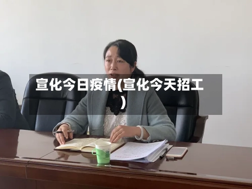 宣化今日疫情(宣化今天招工)-第3张图片