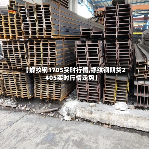 【螺纹钢1705实时行情,螺纹钢期货2405实时行情走势】
