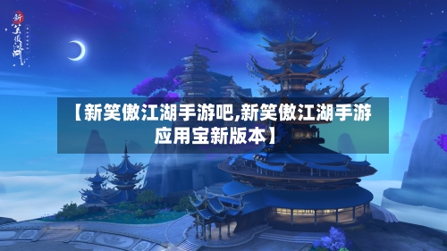 【新笑傲江湖手游吧,新笑傲江湖手游应用宝新版本】