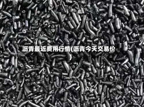 沥青最近费用行情(沥青今天交易价)