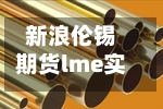 新浪伦锡期货lme实时行情/伦锡期货LME行情-第2张图片