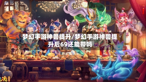 梦幻手游神兽提升/梦幻手游神兽提升后69还能带吗